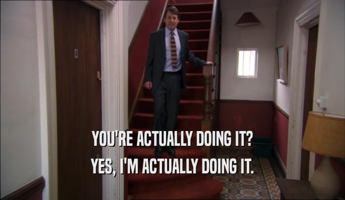 YOU'RE ACTUALLY DOING IT? YES, I'M ACTUALLY DOING IT. 