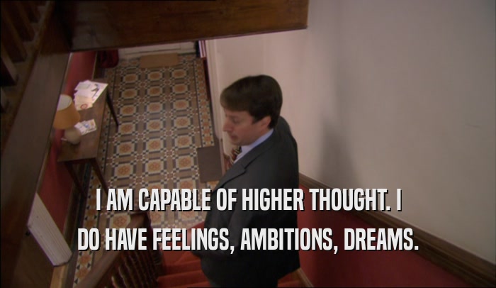 I AM CAPABLE OF HIGHER THOUGHT. I DO HAVE FEELINGS, AMBITIONS, DREAMS. 
