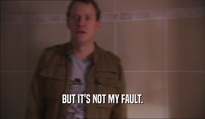 BUT IT'S NOT MY FAULT.  
