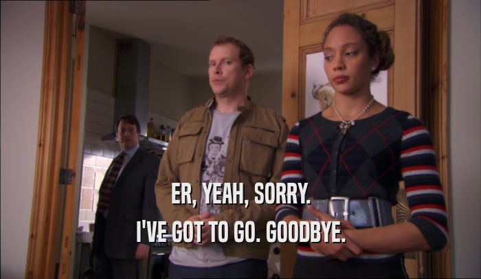 ER, YEAH, SORRY. I'VE GOT TO GO. GOODBYE. 