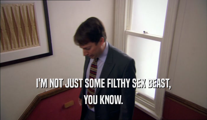 I'M NOT JUST SOME FILTHY SEX BEAST, YOU KNOW. 