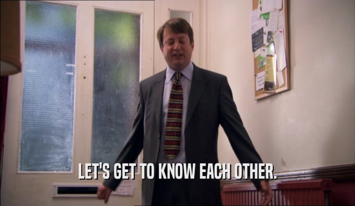 LET'S GET TO KNOW EACH OTHER.  