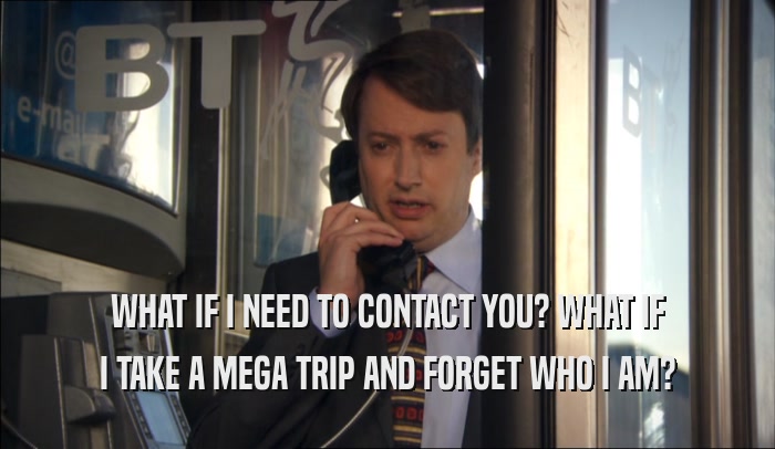 WHAT IF I NEED TO CONTACT YOU? WHAT IF I TAKE A MEGA TRIP AND FORGET WHO I AM? 