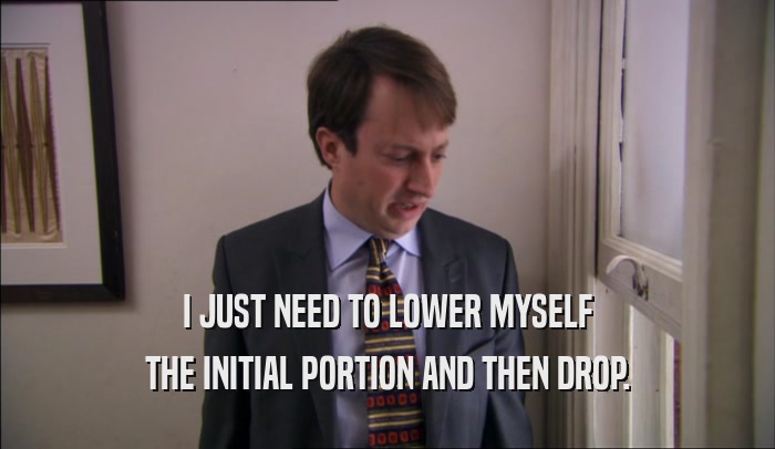 I JUST NEED TO LOWER MYSELF THE INITIAL PORTION AND THEN DROP. 