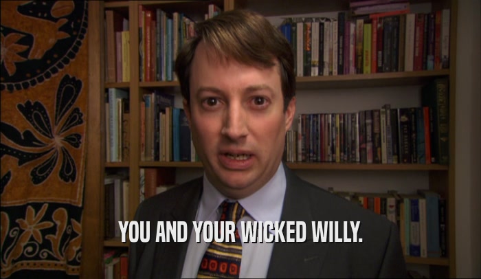 YOU AND YOUR WICKED WILLY.  