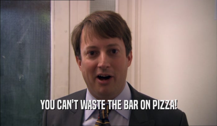 YOU CAN'T WASTE THE BAR ON PIZZA!  