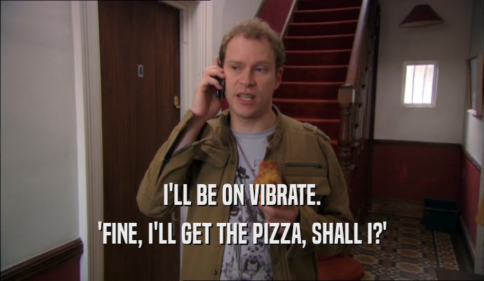 I'LL BE ON VIBRATE. 'FINE, I'LL GET THE PIZZA, SHALL I?' 