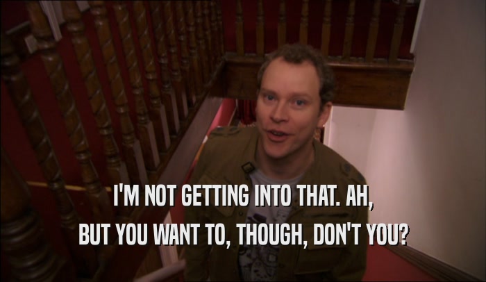 I'M NOT GETTING INTO THAT. AH, BUT YOU WANT TO, THOUGH, DON'T YOU? 