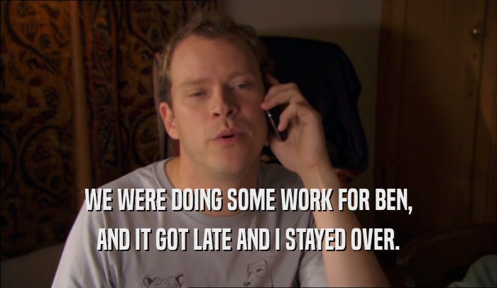 WE WERE DOING SOME WORK FOR BEN, AND IT GOT LATE AND I STAYED OVER. 