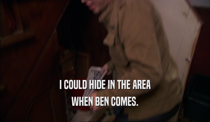 I COULD HIDE IN THE AREA WHEN BEN COMES. 