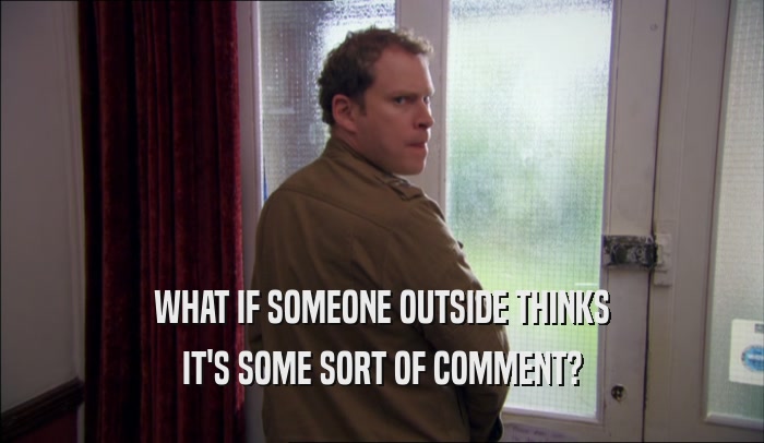 WHAT IF SOMEONE OUTSIDE THINKS IT'S SOME SORT OF COMMENT? 