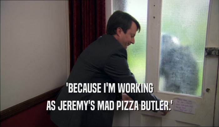 'BECAUSE I'M WORKING AS JEREMY'S MAD PIZZA BUTLER.' 