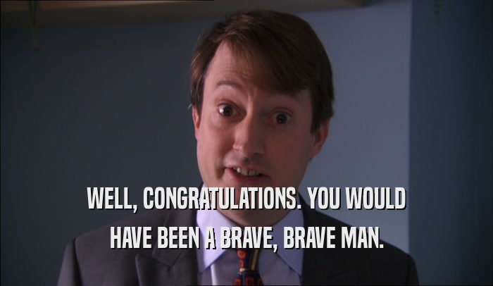 WELL, CONGRATULATIONS. YOU WOULD HAVE BEEN A BRAVE, BRAVE MAN. 