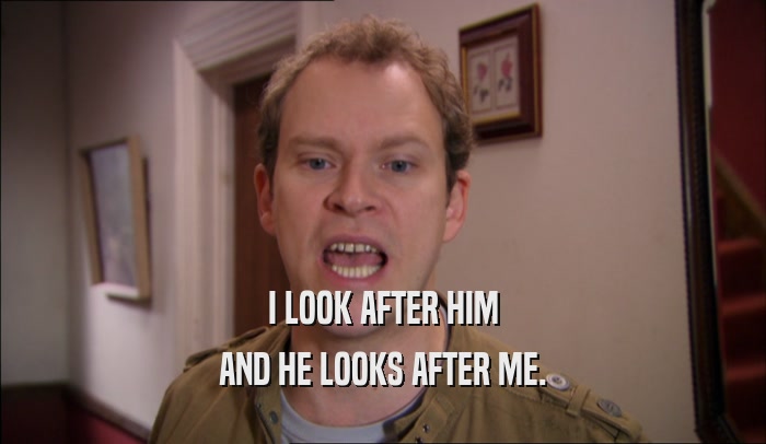 I LOOK AFTER HIM AND HE LOOKS AFTER ME. 