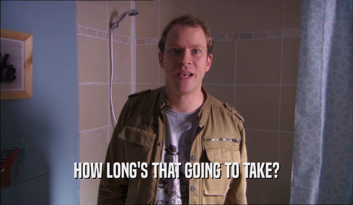 HOW LONG'S THAT GOING TO TAKE?  