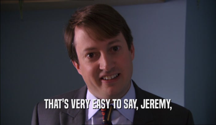 THAT'S VERY EASY TO SAY, JEREMY,  