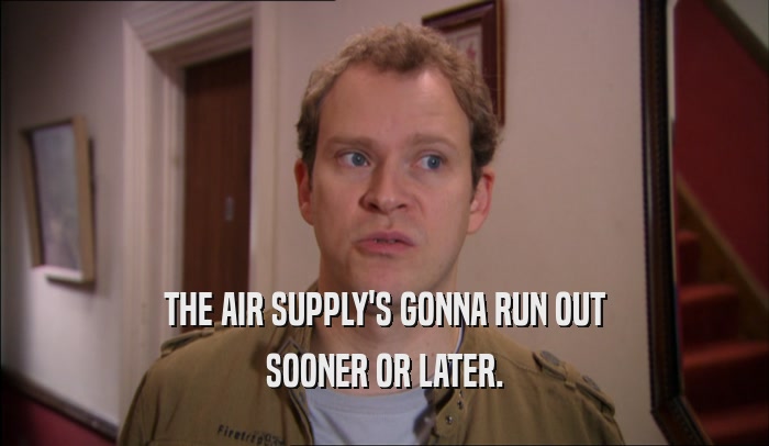 THE AIR SUPPLY'S GONNA RUN OUT SOONER OR LATER. 