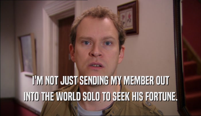 I'M NOT JUST SENDING MY MEMBER OUT INTO THE WORLD SOLO TO SEEK HIS FORTUNE. 