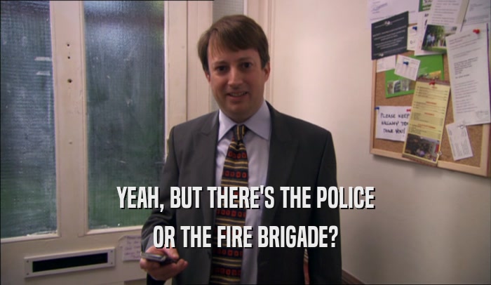 YEAH, BUT THERE'S THE POLICE OR THE FIRE BRIGADE? 