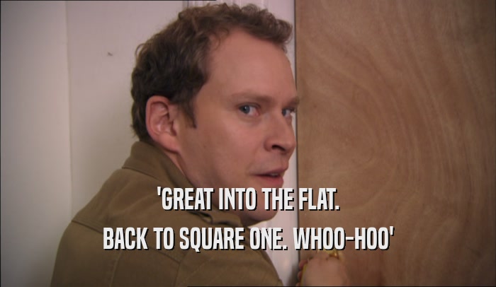 'GREAT INTO THE FLAT. BACK TO SQUARE ONE. WHOO-HOO' 
