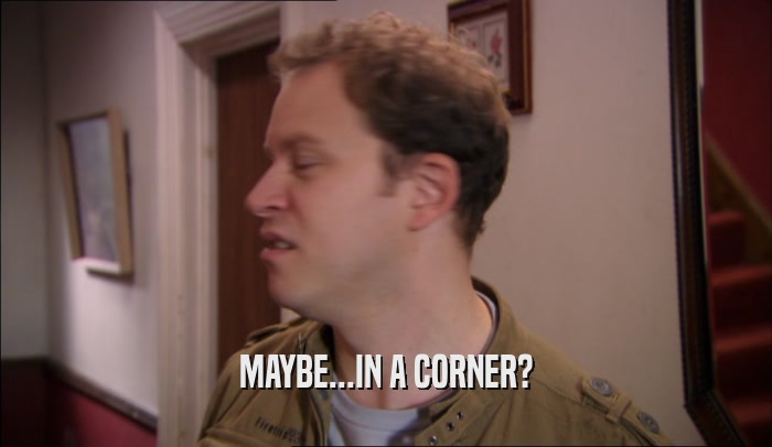 MAYBE...IN A CORNER?  