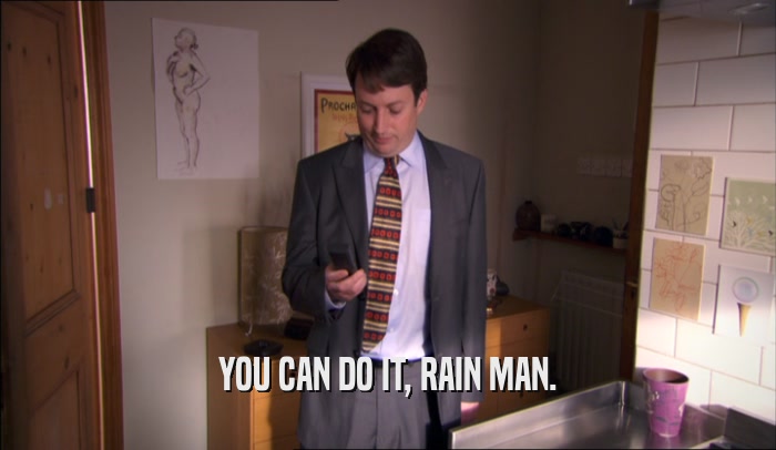 YOU CAN DO IT, RAIN MAN.  