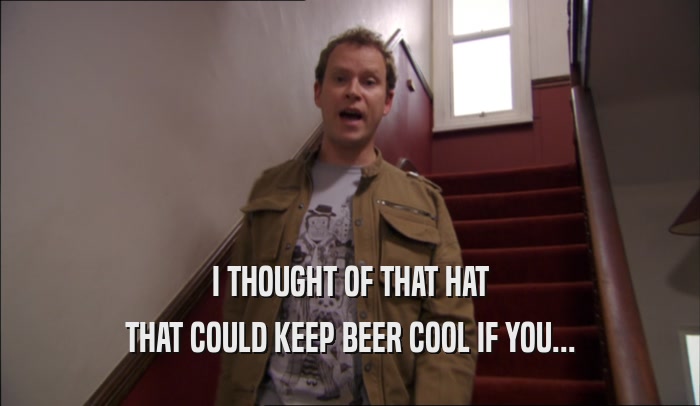 I THOUGHT OF THAT HAT THAT COULD KEEP BEER COOL IF YOU... 