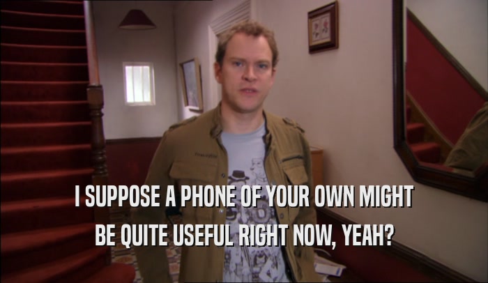 I SUPPOSE A PHONE OF YOUR OWN MIGHT BE QUITE USEFUL RIGHT NOW, YEAH? 