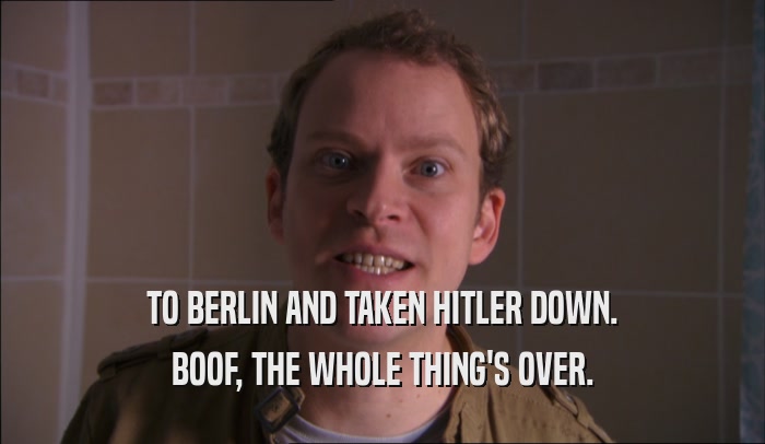 TO BERLIN AND TAKEN HITLER DOWN. BOOF, THE WHOLE THING'S OVER. 