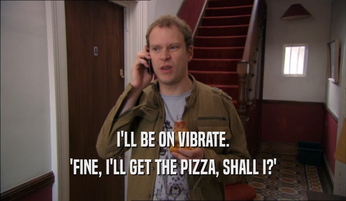 I'LL BE ON VIBRATE. 'FINE, I'LL GET THE PIZZA, SHALL I?' 