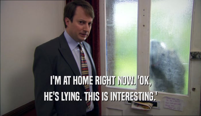 I'M AT HOME RIGHT NOW. 'OK, HE'S LYING. THIS IS INTERESTING.' 