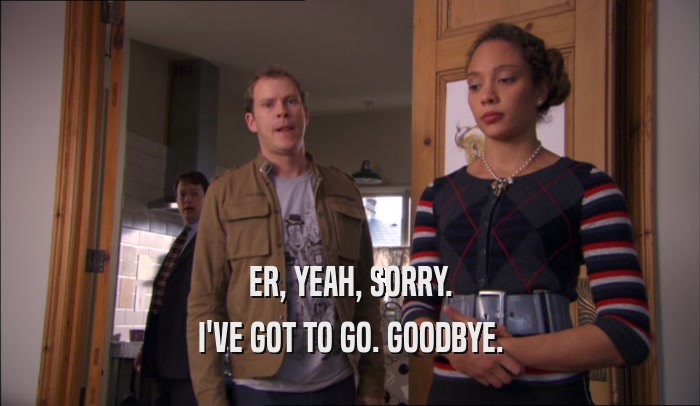 ER, YEAH, SORRY. I'VE GOT TO GO. GOODBYE. 
