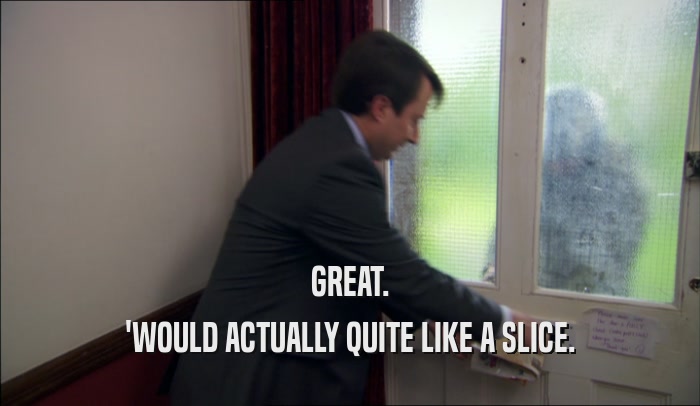 GREAT. 'WOULD ACTUALLY QUITE LIKE A SLICE. 