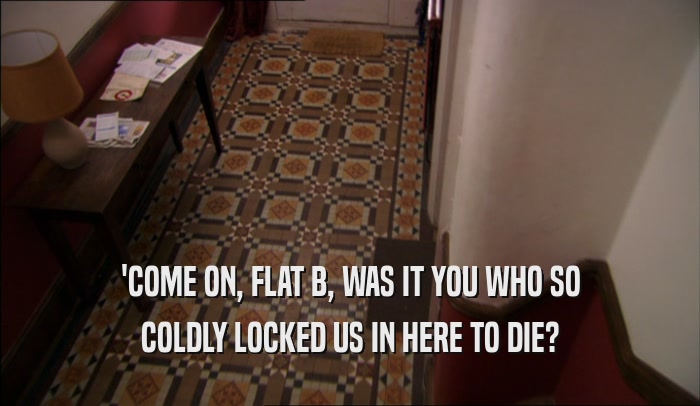 'COME ON, FLAT B, WAS IT YOU WHO SO COLDLY LOCKED US IN HERE TO DIE? 
