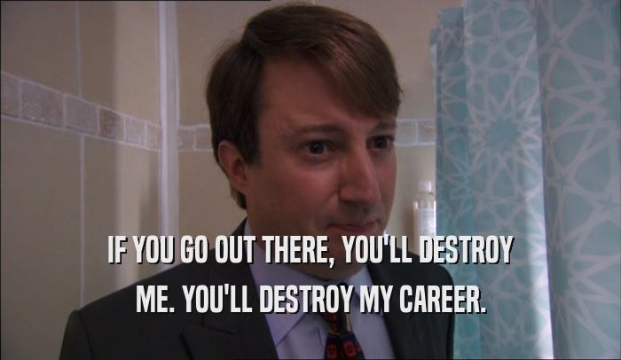IF YOU GO OUT THERE, YOU'LL DESTROY ME. YOU'LL DESTROY MY CAREER. 