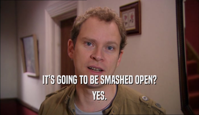 IT'S GOING TO BE SMASHED OPEN? YES. 
