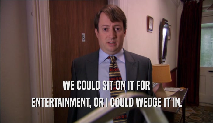 WE COULD SIT ON IT FOR ENTERTAINMENT, OR I COULD WEDGE IT IN. 