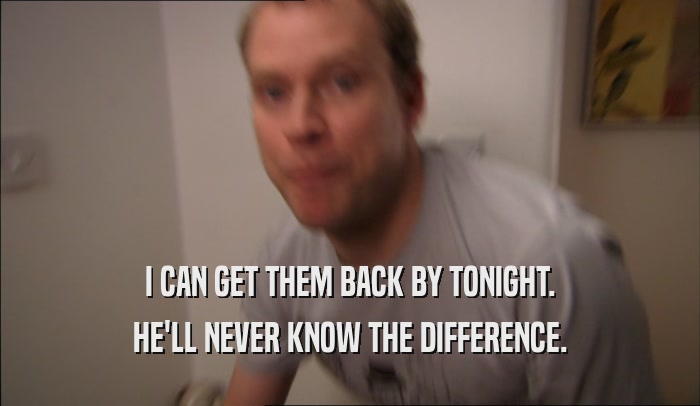 I CAN GET THEM BACK BY TONIGHT. HE'LL NEVER KNOW THE DIFFERENCE. 