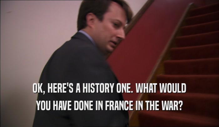 OK, HERE'S A HISTORY ONE. WHAT WOULD YOU HAVE DONE IN FRANCE IN THE WAR? 