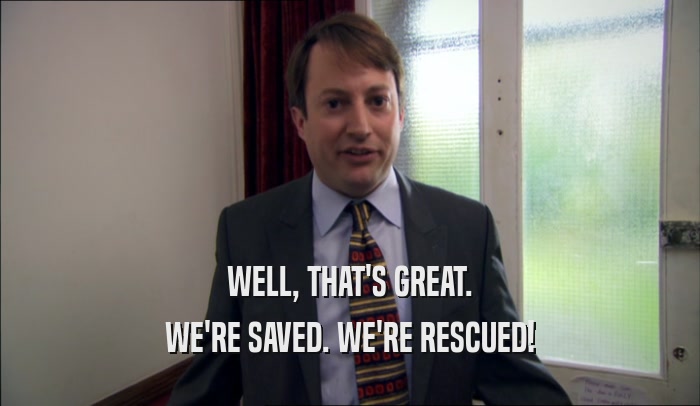 WELL, THAT'S GREAT. WE'RE SAVED. WE'RE RESCUED! 