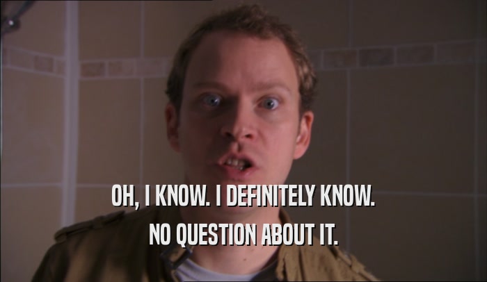 OH, I KNOW. I DEFINITELY KNOW. NO QUESTION ABOUT IT. 
