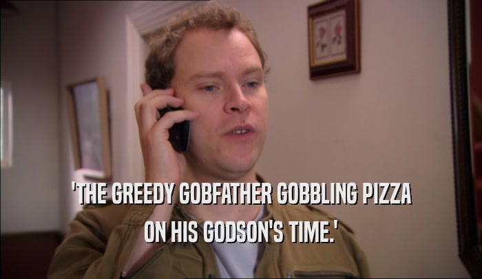 'THE GREEDY GOBFATHER GOBBLING PIZZA
 ON HIS GODSON'S TIME.'
 