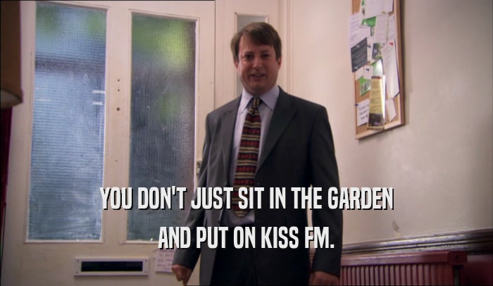 YOU DON'T JUST SIT IN THE GARDEN AND PUT ON KISS FM. 