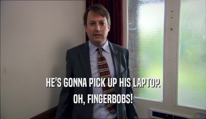 HE'S GONNA PICK UP HIS LAPTOP. OH, FINGERBOBS! 