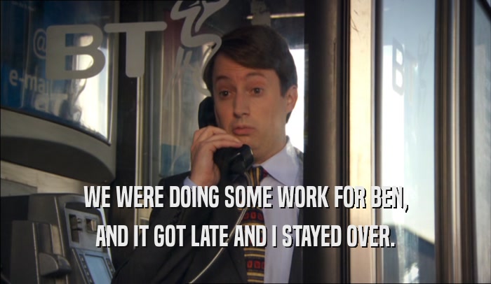 WE WERE DOING SOME WORK FOR BEN, AND IT GOT LATE AND I STAYED OVER. 