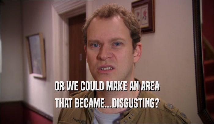 OR WE COULD MAKE AN AREA THAT BECAME...DISGUSTING? 