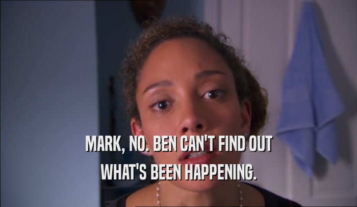 MARK, NO. BEN CAN'T FIND OUT WHAT'S BEEN HAPPENING. 
