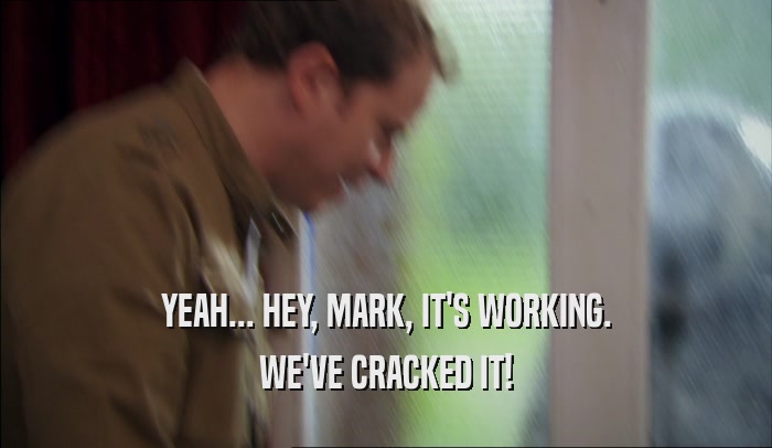 YEAH... HEY, MARK, IT'S WORKING. WE'VE CRACKED IT! 