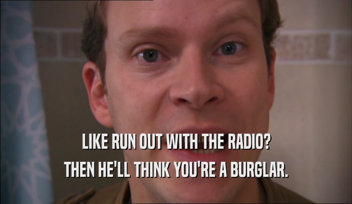 LIKE RUN OUT WITH THE RADIO? THEN HE'LL THINK YOU'RE A BURGLAR. 