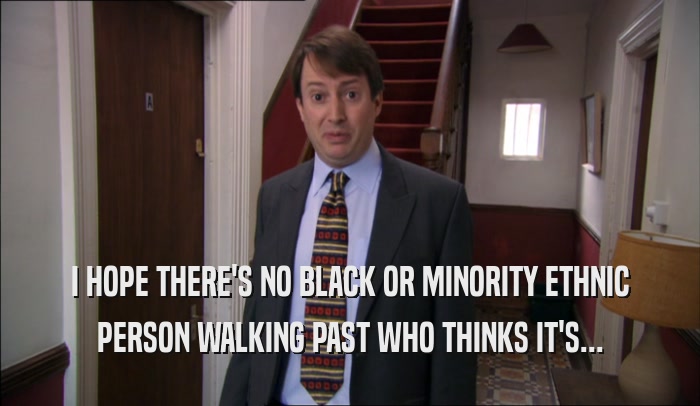 I HOPE THERE'S NO BLACK OR MINORITY ETHNIC PERSON WALKING PAST WHO THINKS IT'S... 